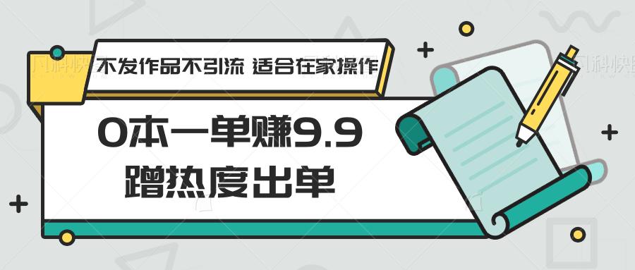 0本一单赚9.9蹭热度出单，不发作品不引流 适合在家操作-大熊网创