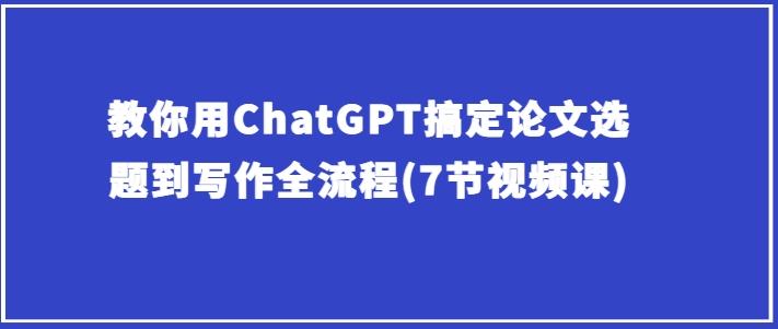 教你用ChatGPT搞定论文选题到写作全流程(7节视频课)-网创星球
