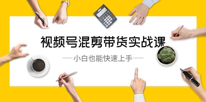 视频号混剪带货实战课，小白也能快速上手（10节课）-大熊网创