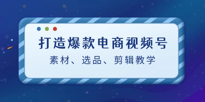 打造爆款电商视频号：素材、选品、剪辑教程-大熊网创