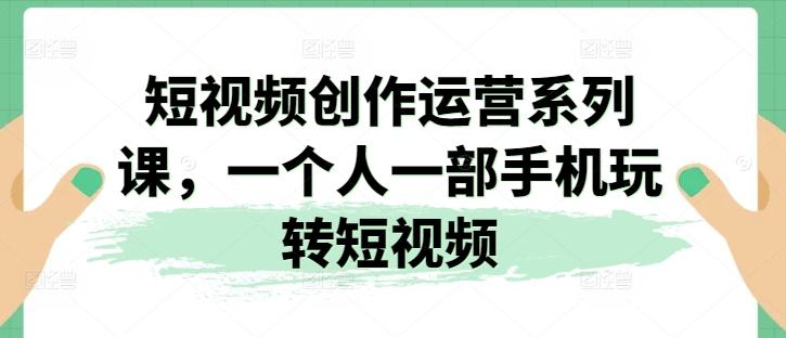短视频创作运营系列课，一个人一部手机玩转短视频-大熊网创