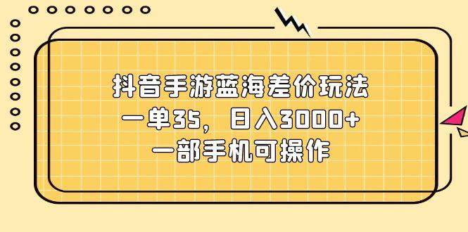 抖音手游蓝海差价玩法，一单35，日入3000+，一部手机可操作-大熊网创