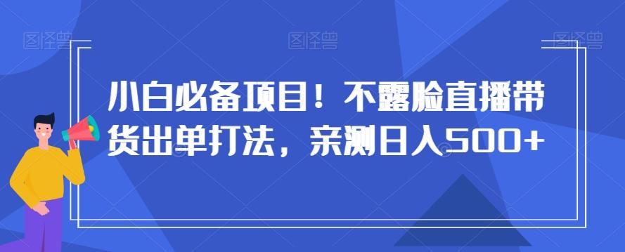 小白必备项目！不露脸直播带货出单打法，亲测日入500+【揭秘】-大熊网创