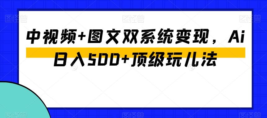 中视频+图文双系统变现，Ai日入500+顶级玩儿法-大熊网创