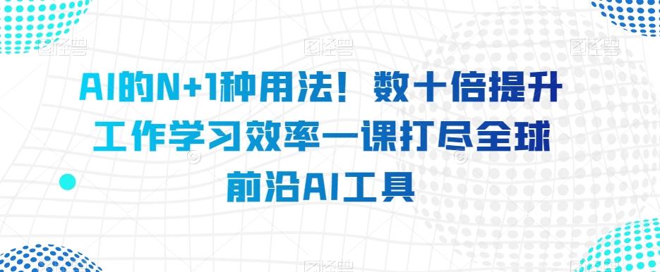 AI的N+1种用法！数十倍提升工作学习效率一课打尽全球前沿AI工具-大熊网创