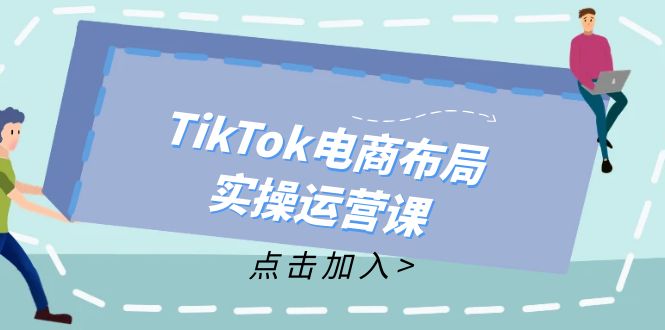 TikTok电商布局实操运营课：从新手到精通，成为TikTok带货运营高手-网创星球