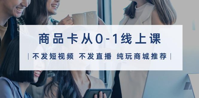 (9834期)商品卡从0-1线上课(不发短视频 不发直播 纯玩商城推荐)32节课-大熊网创