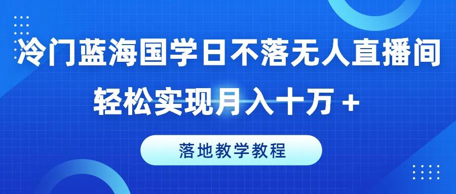 冷门蓝海国学日不落无人直播间，轻松实现月入十万+，落地教学教程【揭秘】-大熊网创
