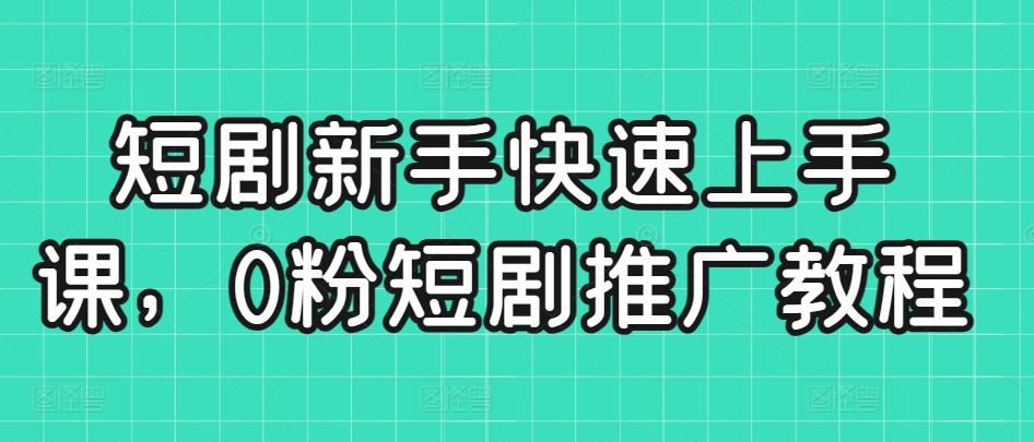 短剧新手快速上手课，0粉短剧推广教程-大熊网创