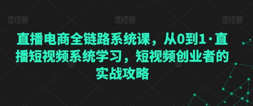直播电商全链路系统课，从0到1·直播短视频系统学习，短视频创业者的实战攻略-大熊网创