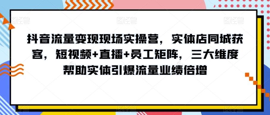 抖音流量变现现场实操营，实体店同城获客，短视频+直播+员工矩阵，三大维度帮助实体引爆流量业绩倍增-大熊网创