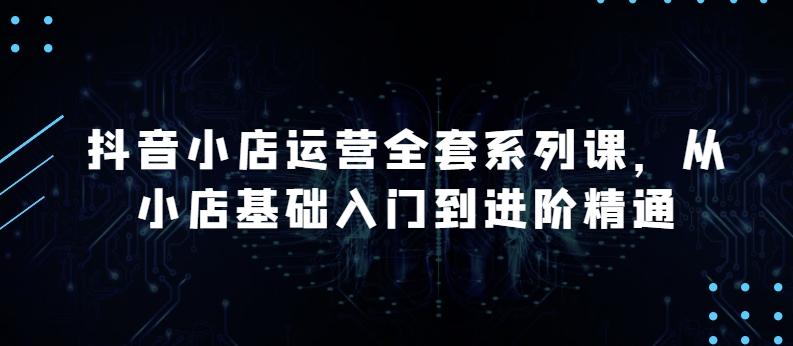 抖音小店运营全套系列课，全新升级，从小店基础入门到进阶精通，系统掌握月销百万小店的核心秘密-大熊网创