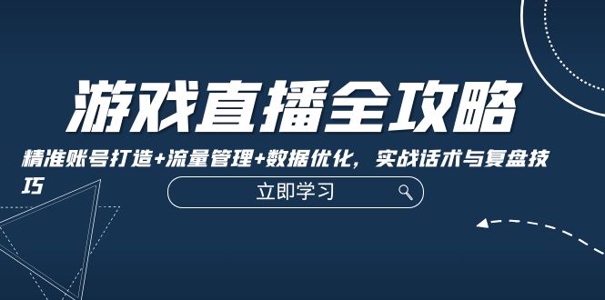 游戏直播全攻略：精准账号打造+流量管理+数据优化，实战话术与复盘技巧-大熊网创