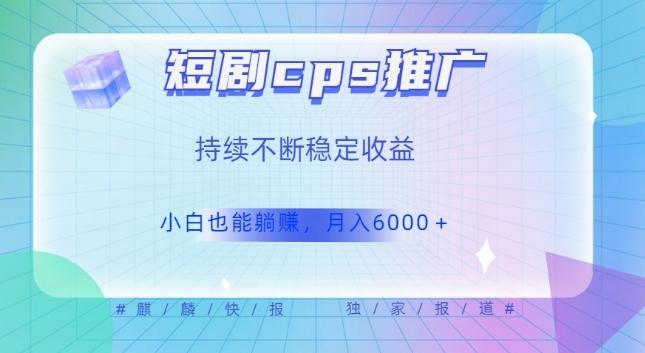 短剧cps推广（价值4位数），市场前景大可实现躺赚收益，只要视频在，持续收益不断-网创星球