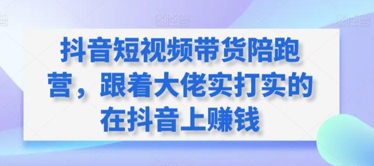 抖音短视频带货陪跑营，跟着大佬实打实的在抖音上赚钱-大熊网创