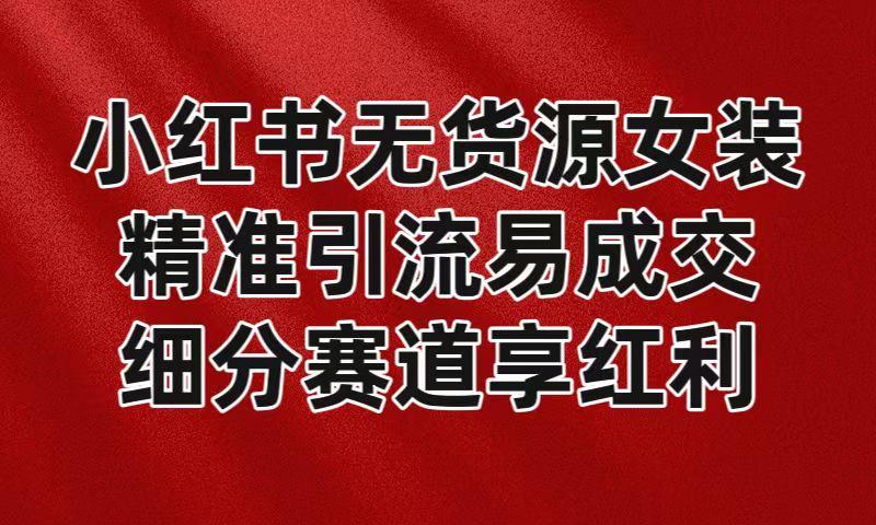 小红书无货源女装，精准引流易成交，平台红利期小白也可操作蓝海赛道-大熊网创