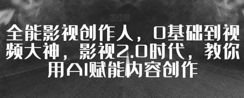 全能影视创作人，0基础到视频大神，影视2.0时代，教你用AI赋能内容创作-大熊网创