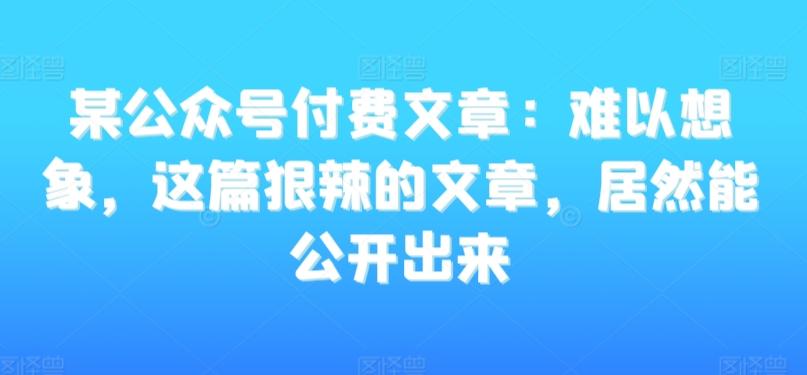 某公众号付费文章：难以想象，这篇狠辣的文章，居然能公开出来-大熊网创