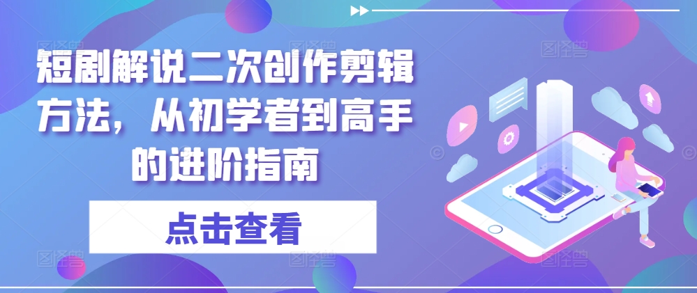 短剧解说二次创作剪辑方法，从初学者到高手的进阶指南-大熊网创