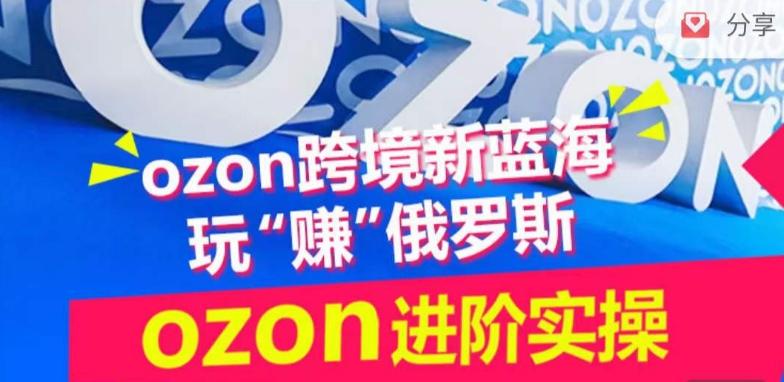 ozon跨境新蓝海玩“赚”俄罗斯，ozon进阶实操训练营-大熊网创