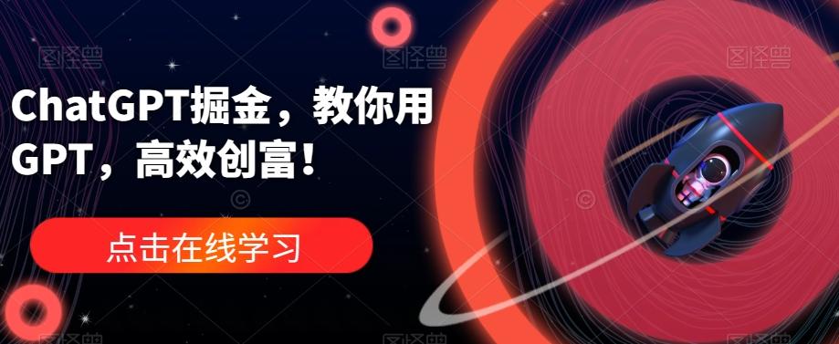 ChatGPT掘金，教你用GPT，高效创富！-网创星球