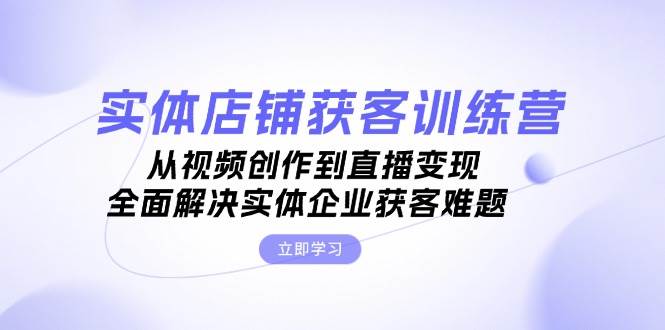 实体店铺获客特训营：从视频创作到直播变现，全面解决实体企业获客难题-大熊网创