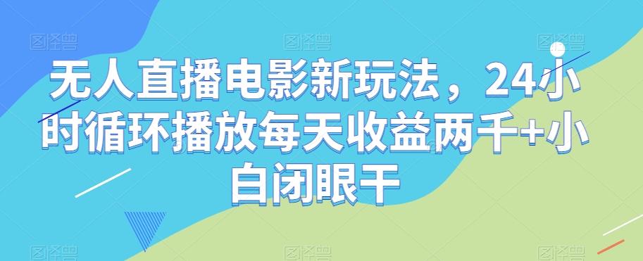 无人直播电影新玩法，24小时循环播放每天收益两千+小白闭眼干【揭秘】-网创星球