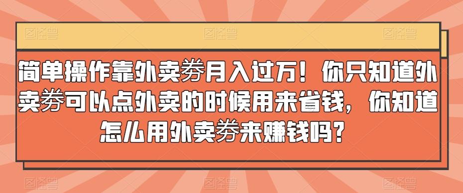 简单操作靠外卖劵月入过万！你只知道外卖劵可以点外卖的时候用来省钱，你知道怎么用外卖劵来赚钱吗？-大熊网创