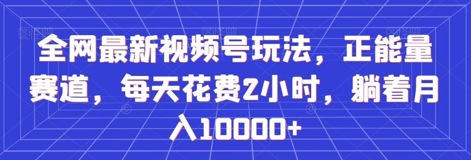 全网最新视频号玩法，正能量赛道，每天花费2小时，躺着月入10000+【揭秘】-大熊网创