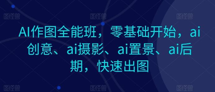 AI作图全能班，零基础开始，ai创意、ai摄影、ai置景、ai后期，快速出图-大熊网创
