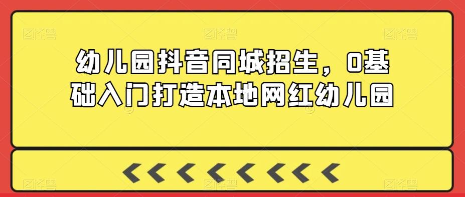 幼儿园抖音同城招生，0基础入门打造本地网红幼儿园-大熊网创