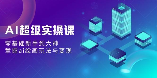 AI超级实操课：零基础新手到大神，掌握ai绘画玩法与变现-网创星球
