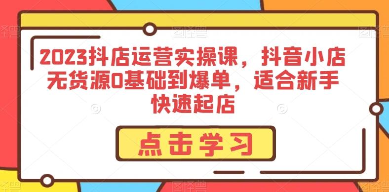 2023抖店运营实操课，抖音小店无货源0基础到爆单，适合新手快速起店-大熊网创