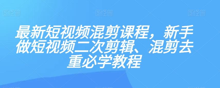 最新短视频混剪课程，新手做短视频二次剪辑、混剪去重必学教程-大熊网创
