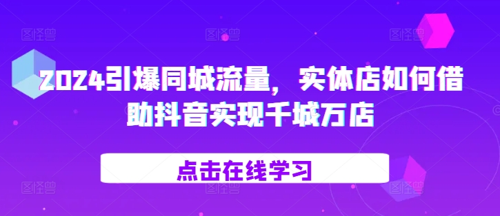 2024引爆同城流量，​实体店如何借助抖音实现千城万店-大熊网创
