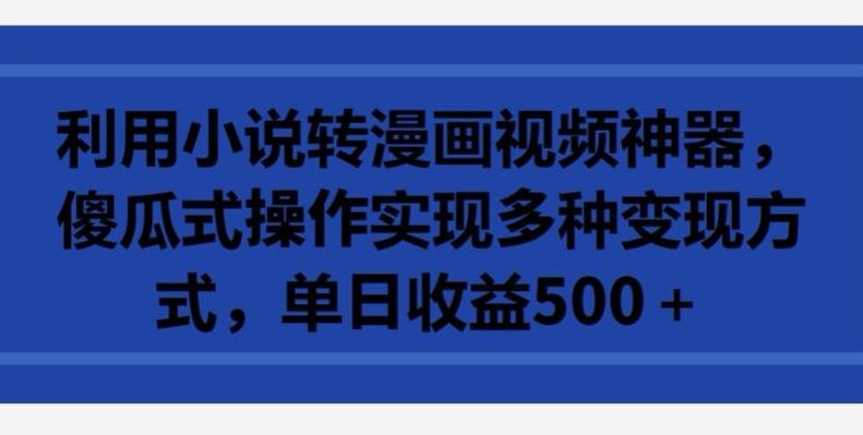 利用小说转漫画视频神器，傻瓜式操作实现多种变现方式，单日收益500+【揭秘】-大熊网创