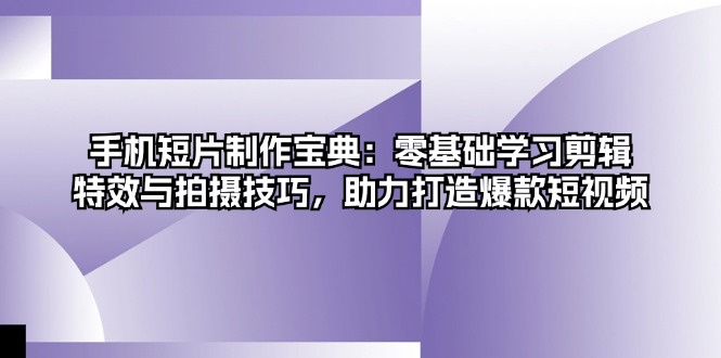 手机短片制作宝典：零基础学习剪辑、特效与拍摄技巧，助力打造爆款短视频-大熊网创