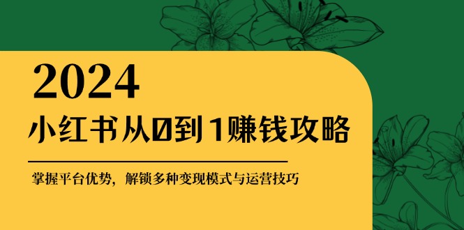 小红书从0到1赚钱攻略：掌握平台优势，解锁多种变现赚钱模式与运营技巧-大熊网创