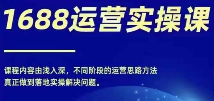 1688实操运营课，零基础学会1688实操运营，电商年入百万不是梦-大熊网创