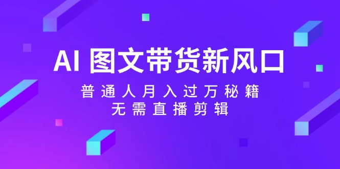 AI图文带货新风口：普通人月入过万秘籍，无需直播剪辑-大熊网创