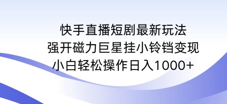 快手直播短剧最新玩法，强开磁力巨星挂小铃铛变现，小白轻松操作日入1000+【揭秘】-大熊网创