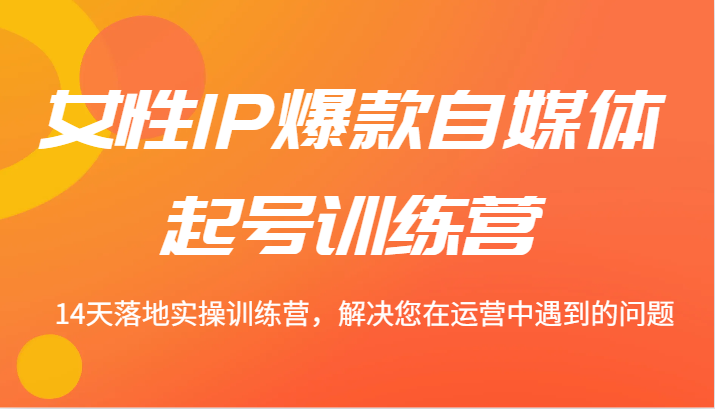 女性IP爆款自媒体起号训练营 14天落地实操训练营，解决您在运营中遇到的问题-大熊网创