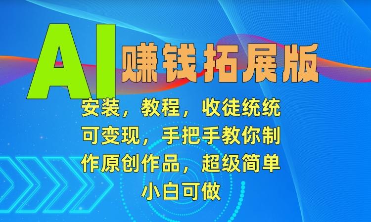 AI赚钱拓展版，安装，教程，收徒统统可变现，手把手教你制作原创作品，超级简单，小白可做【揭秘】-网创星球