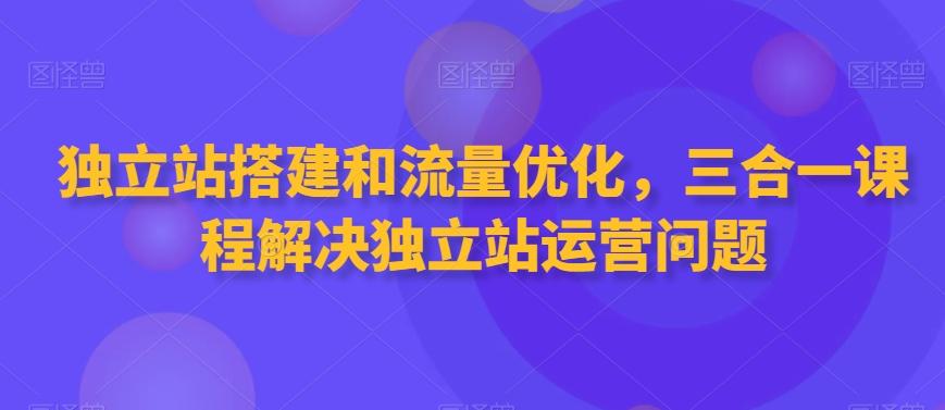 独立站搭建和流量优化，三合一课程解决独立站运营问题-大熊网创