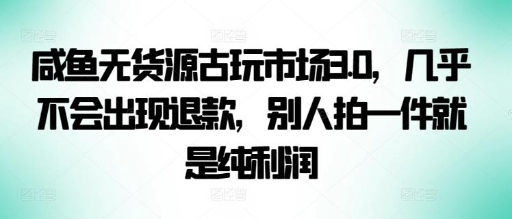 咸鱼无货源古玩市场3.0，几乎不会出现退款，别人拍一件就是纯利润【揭秘】-大熊网创
