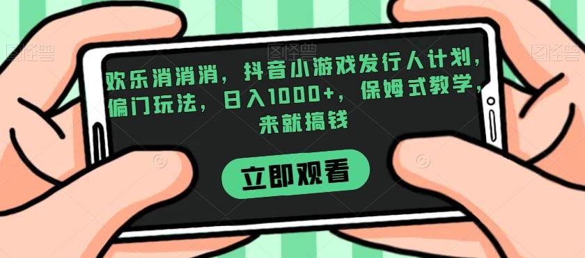 欢乐消消消，抖音小游戏发行人计划，偏门玩法，日入1000+，保姆式教学，来就搞钱-大熊网创
