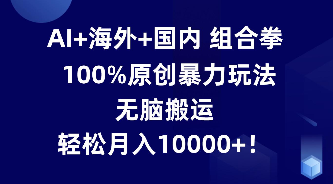 AI+海外+国内组合拳，100%原创暴力玩法，无脑搬运，轻松月入10000+！-大熊网创