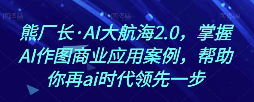 熊厂长·AI大航海2.0，掌握AI作图商业应用案例，帮助你再ai时代领先一步-大熊网创
