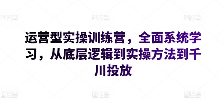 运营型实操训练营，全面系统学习，从底层逻辑到实操方法到千川投放-大熊网创