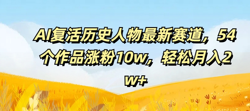 AI复活历史人物最新赛道，54个作品涨粉10w，轻松月入2w+【揭秘】-大熊网创